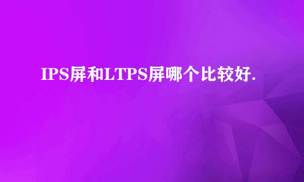 IPS屏和LTPS屏哪个比较好.