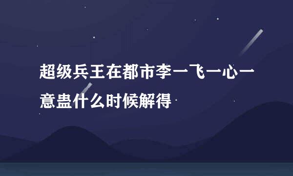 超级兵王在都市李一飞一心一意蛊什么时候解得