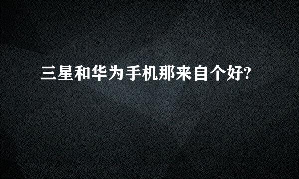三星和华为手机那来自个好?