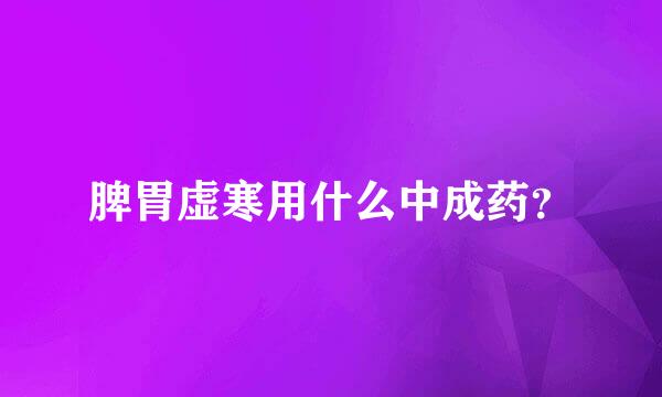 脾胃虚寒用什么中成药？