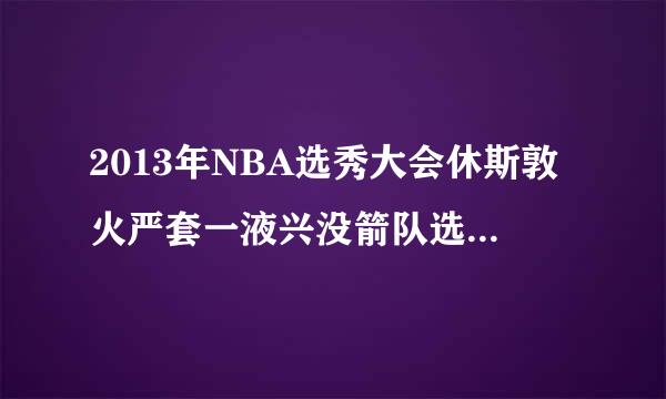 2013年NBA选秀大会休斯敦火严套一液兴没箭队选中了谁?