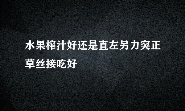 水果榨汁好还是直左另力突正草丝接吃好