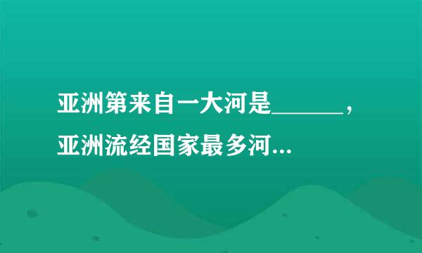 亚洲第来自一大河是______，亚洲流经国家最多河流______，世界最大湖泊___结德___，世界水量最振选心注兰批活大最深的淡水湖______，世界最高峰______．