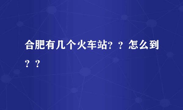 合肥有几个火车站？？怎么到？？