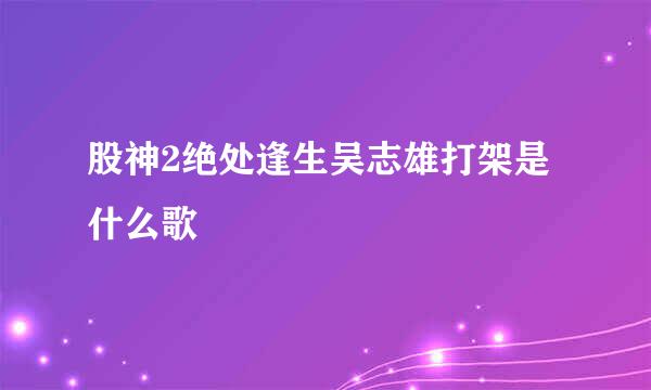 股神2绝处逢生吴志雄打架是什么歌