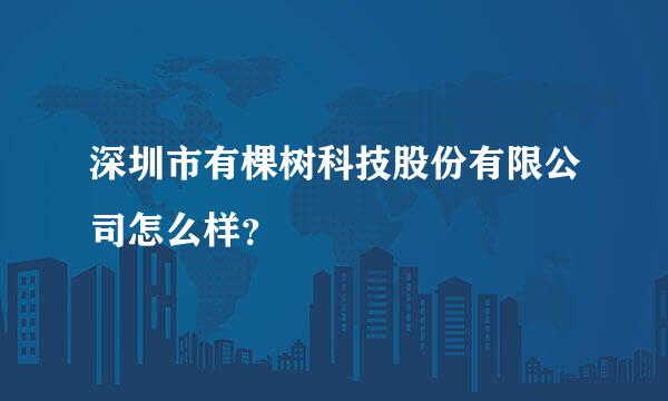 深圳市有棵树科技股份有限公司怎么样？