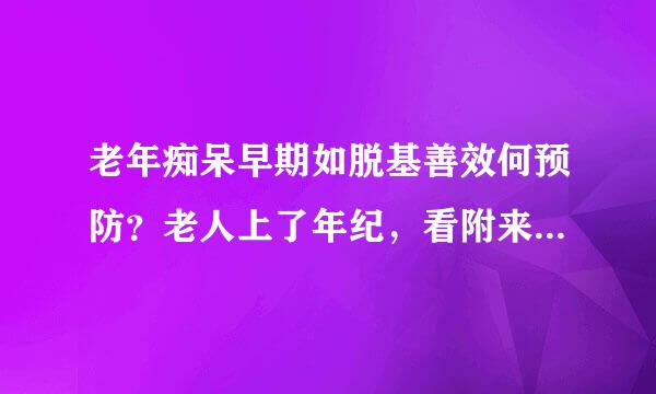 老年痴呆早期如脱基善效何预防？老人上了年纪，看附来自近的老人都...