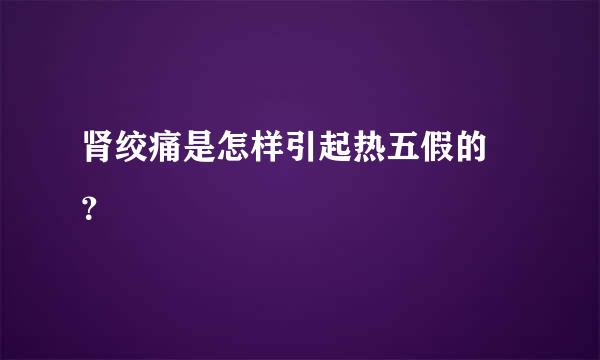 肾绞痛是怎样引起热五假的 ？