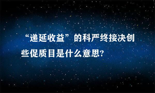 “递延收益”的科严终接决创些促质目是什么意思?