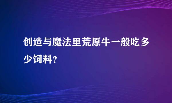 创造与魔法里荒原牛一般吃多少饲料？