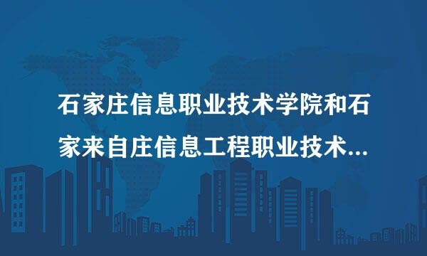 石家庄信息职业技术学院和石家来自庄信息工程职业技术学院是一个学校吗?