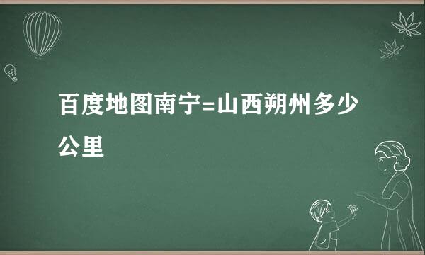 百度地图南宁=山西朔州多少公里