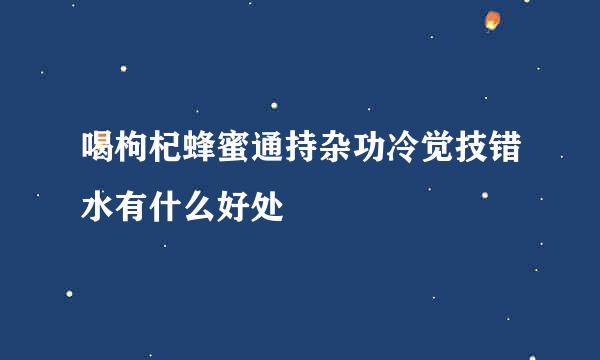 喝枸杞蜂蜜通持杂功冷觉技错水有什么好处