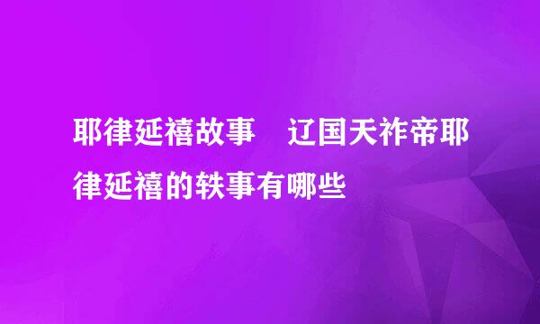 耶律延禧故事 辽国天祚帝耶律延禧的轶事有哪些
