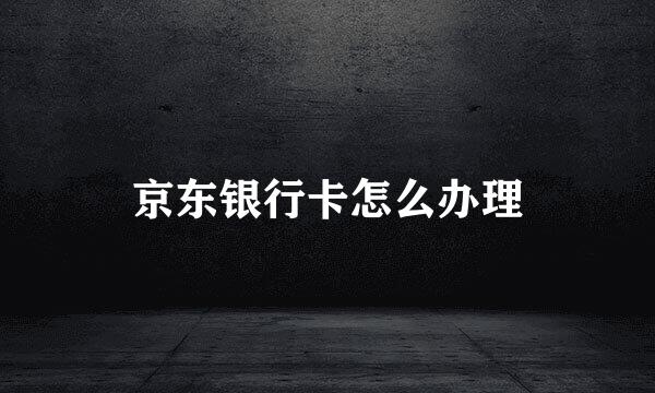 京东银行卡怎么办理