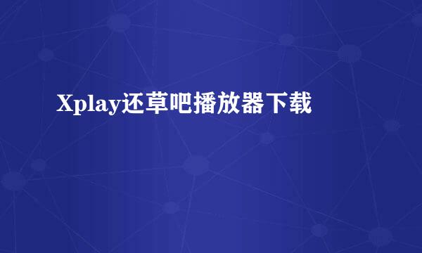 Xplay还草吧播放器下载