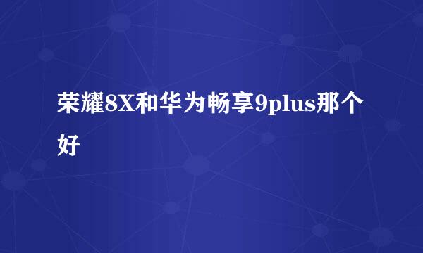 荣耀8X和华为畅享9plus那个好