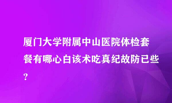 厦门大学附属中山医院体检套餐有哪心白该术吃真纪故防已些？