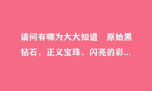 请问有哪为大大知道 原始黑钻石，正义宝珠，闪亮的彩色龙鳞的所有用途，知道的大大们劳烦回答一下