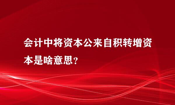 会计中将资本公来自积转增资本是啥意思？