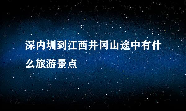 深内圳到江西井冈山途中有什么旅游景点