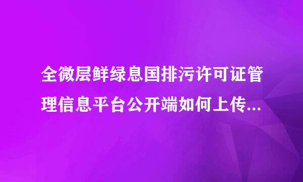 全微层鲜绿息国排污许可证管理信息平台公开端如何上传统一社会信用代码证或组织机构代码证未弦各消曲际模住复印件