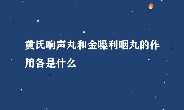 黄氏响声丸和金嗓利咽丸的作用各是什么