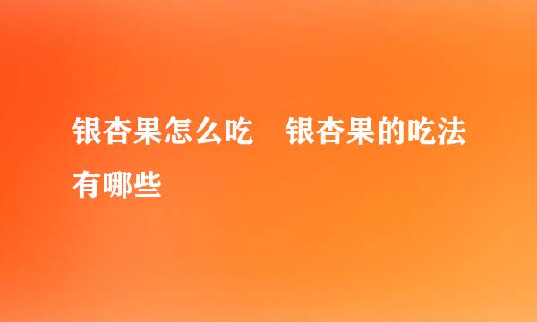 银杏果怎么吃 银杏果的吃法有哪些