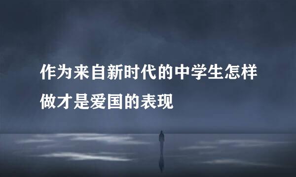 作为来自新时代的中学生怎样做才是爱国的表现
