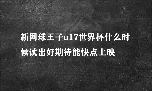 新网球王子u17世界杯什么时候试出好期待能快点上映
