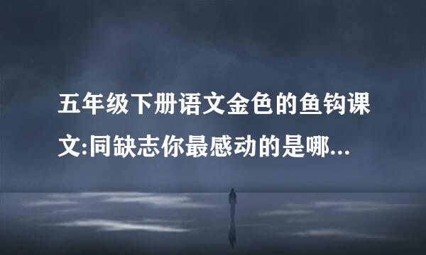 五年级下册语文金色的鱼钩课文:同缺志你最感动的是哪一段或哪一句话，说说为什么？