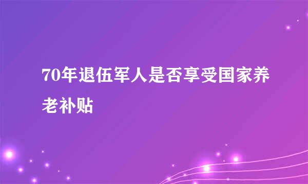 70年退伍军人是否享受国家养老补贴