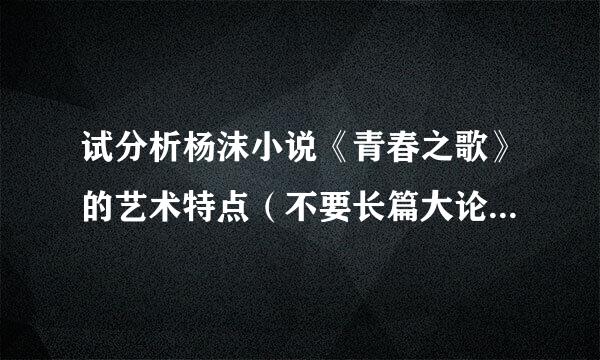 试分析杨沫小说《青春之歌》的艺术特点（不要长篇大论，要精要概括，切中重点，回答的好的追加分数）
