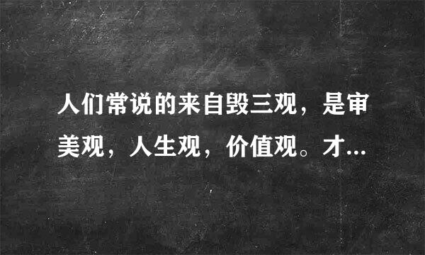人们常说的来自毁三观，是审美观，人生观，价值观。才是最正确和贴彻的三观。