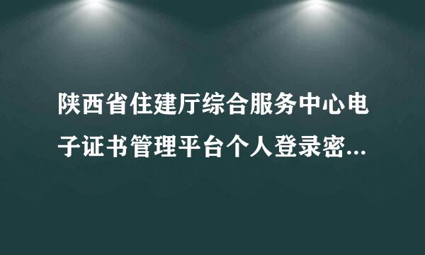 陕西省住建厅综合服务中心电子证书管理平台个人登录密码不知道怎么办？