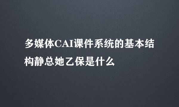 多媒体CAI课件系统的基本结构静总她乙保是什么