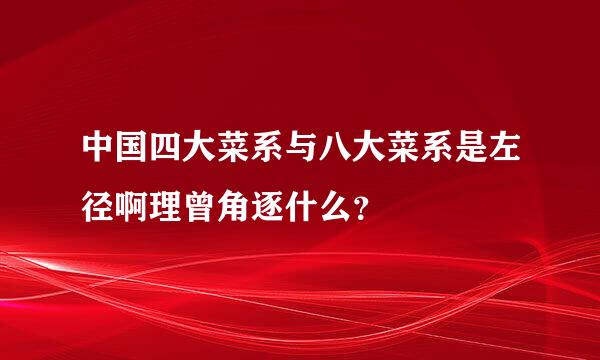 中国四大菜系与八大菜系是左径啊理曾角逐什么？