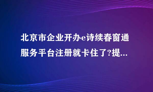 北京市企业开办e诗续春窗通服务平台注册就卡住了?提交后卡这里不动了世弦距异构古天祖保。一直这样，怎么解决