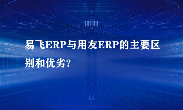 易飞ERP与用友ERP的主要区别和优劣?