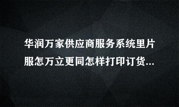 华润万家供应商服务系统里片服怎万立更同怎样打印订货草？？已诗室动配秋项牛模