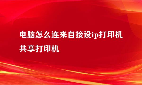 电脑怎么连来自接设ip打印机共享打印机