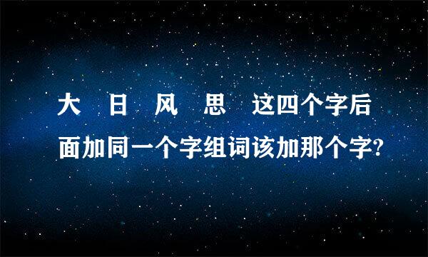 大 日 风 思 这四个字后面加同一个字组词该加那个字?