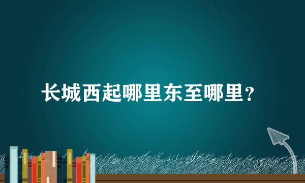 长城西起哪里东至哪里？