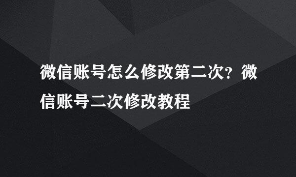 微信账号怎么修改第二次？微信账号二次修改教程