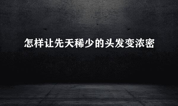 怎样让先天稀少的头发变浓密