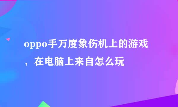 oppo手万度象伤机上的游戏，在电脑上来自怎么玩