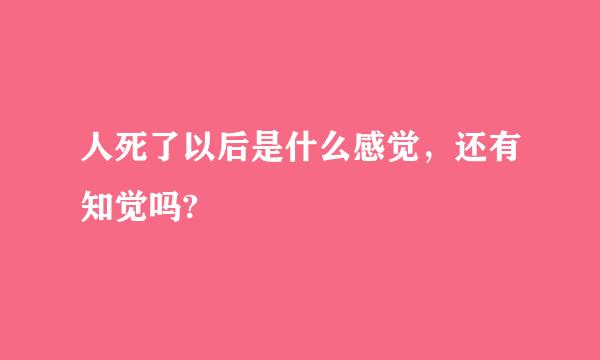 人死了以后是什么感觉，还有知觉吗?