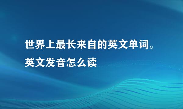 世界上最长来自的英文单词。英文发音怎么读