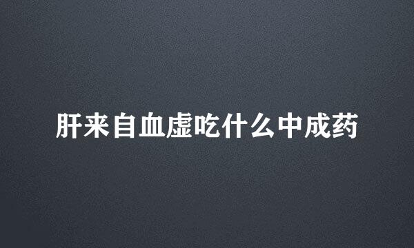 肝来自血虚吃什么中成药