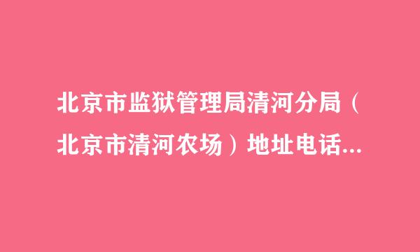 北京市监狱管理局清河分局（北京市清河农场）地址电话是多少？